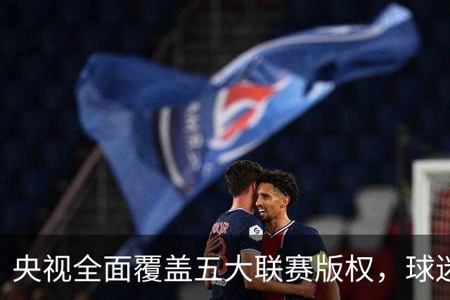 央视全面覆盖五大联赛版权，球迷享受便捷观赛体验