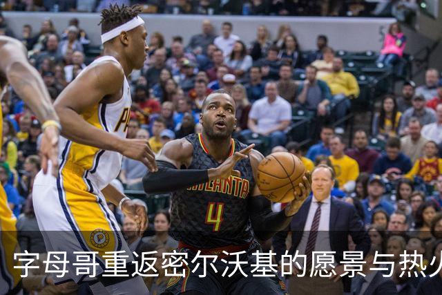 字母哥重返密尔沃基的愿景与热火的未来