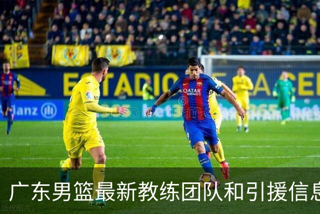 广东男篮最新教练团队和引援信息正式公布